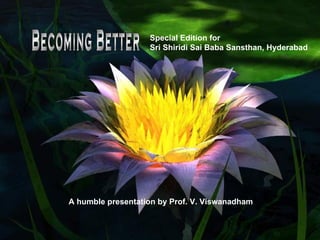 Becoming Better Special Edition for Sri Shiridi Sai Baba Sansthan, Hyderabad A humble presentation by Prof. V. Viswanadham 