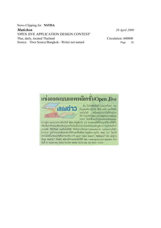 News Clipping for NSTDA
Matichon                                              29 April 2009
'OPEN JIVE APPLICATION DESIGN CONTEST'
Thai, daily, located Thailand                   Circulation: 600000
Source: Own Source/Bangkok - Writer not named            Page    26
 