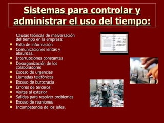 Sistemas para controlar y administrar el uso del tiempo: Causas teóricas de malversación del tiempo en la empresa: Falta de información Comunicaciones lentas y absurdas.  Interrupciones constantes  Desorganización de los colaboradores  Exceso de urgencias  Llamadas telefónicas  Exceso de burocracia  Errores de terceros  Visitas al exterior  Salidas para resolver problemas  Exceso de reuniones  Incompetencia de los jefes. 