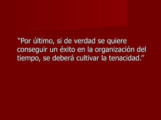 “ Por último, si de verdad se quiere conseguir un éxito en la organización del tiempo, se deberá cultivar la tenacidad.” 