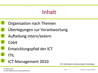 Inhalt Organisation nach Themen Überlegungen zur Verantwortung Aufteilung intern/extern Cobit Entwicklungspfad der ICT ITIL ICT-Management 2010 3 4 2 1 5 6 7 ICT=Information & Communication Technology 
