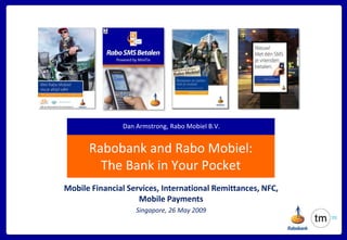 Dan Armstrong, Rabo Mobiel B.V.


      Rabobank and Rabo Mobiel:
        The Bank in Your Pocket
Mobile Financial Services, International Remittances, NFC,
                    Mobile Payments
                   Singapore, 26 May 2009
 