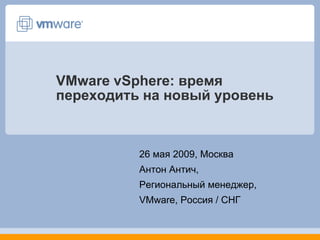 VMware vSphere: время
переходить на новый уровень



          26 мая 2009, Москва
          Антон Антич,
          Региональный менеджер,
          VMware, Россия / СНГ
 