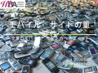 モバイル・サイトの重要性 2009/5/27 Takeshi KOUNO. ～企業のモバイル・サイトのベネフィット～ photo by  Gaetan Lee 