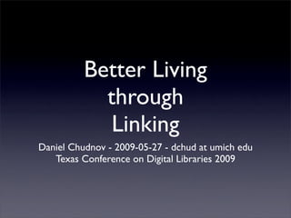 Better Living
            through
             Linking
Daniel Chudnov - 2009-05-27 - dchud at umich edu
   Texas Conference on Digital Libraries 2009
 