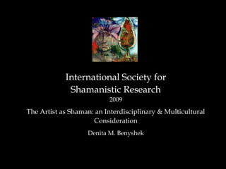 International Society for  Shamanistic Research 2009 The Artist as Shaman: an Interdisciplinary & Multicultural Consideration  Denita M. Benyshek 
