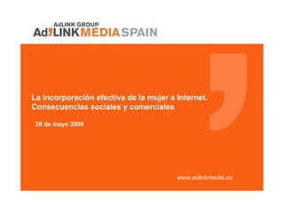 La incorporación efectiva de la mujer a Internet.
Consecuencias sociales y comerciales

 28 de mayo 2009




                                        www.adlinkmedia.es
 