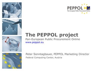 Peter Sonntagbauer, PEPPOL Marketing Director  Federal Computing Center, Austria   The PEPPOL project Pan-European Public Procurement Online www.peppol.eu 
