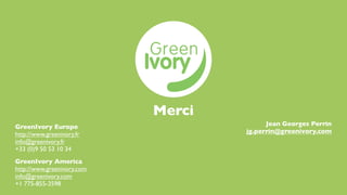 Merci
GreenIvory Europe                         Jean Georges Perrin
http://www.greenivory.fr            jg.perrin@greenivory.com
info@greenivory.fr
+33 (0)9 50 53 10 34
GreenIvory America
http://www.greenivory.com
info@greenivory.com
+1 775-855-3598
 