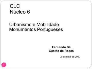 CLC Núcleo 6 Urbanismo e Mobilidade Monumentos Portugueses Fernando Sá Gestão de Redes 29 de Maio de 2009  