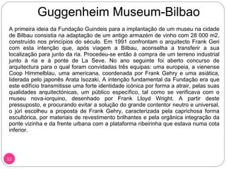 Guggenheim Museum-Bilbao <ul><li>A primeira ideia da Fundação Guindeis para a implantação de um museu na cidade de Bilbau ...