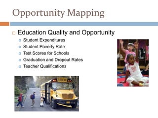 Opportunity Mapping
   Education Quality and Opportunity
       Student Expenditures
       Student Poverty Rate
       Test Scores for Schools
       Graduation and Dropout Rates
       Teacher Qualifications
 