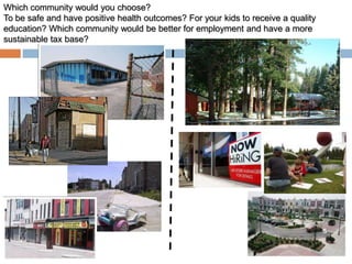 Which community would you choose?
To be safe and have positive health outcomes? For your kids to receive a quality
education? Which community would be better for employment and have a more
sustainable tax base?




                                                                                   5
 