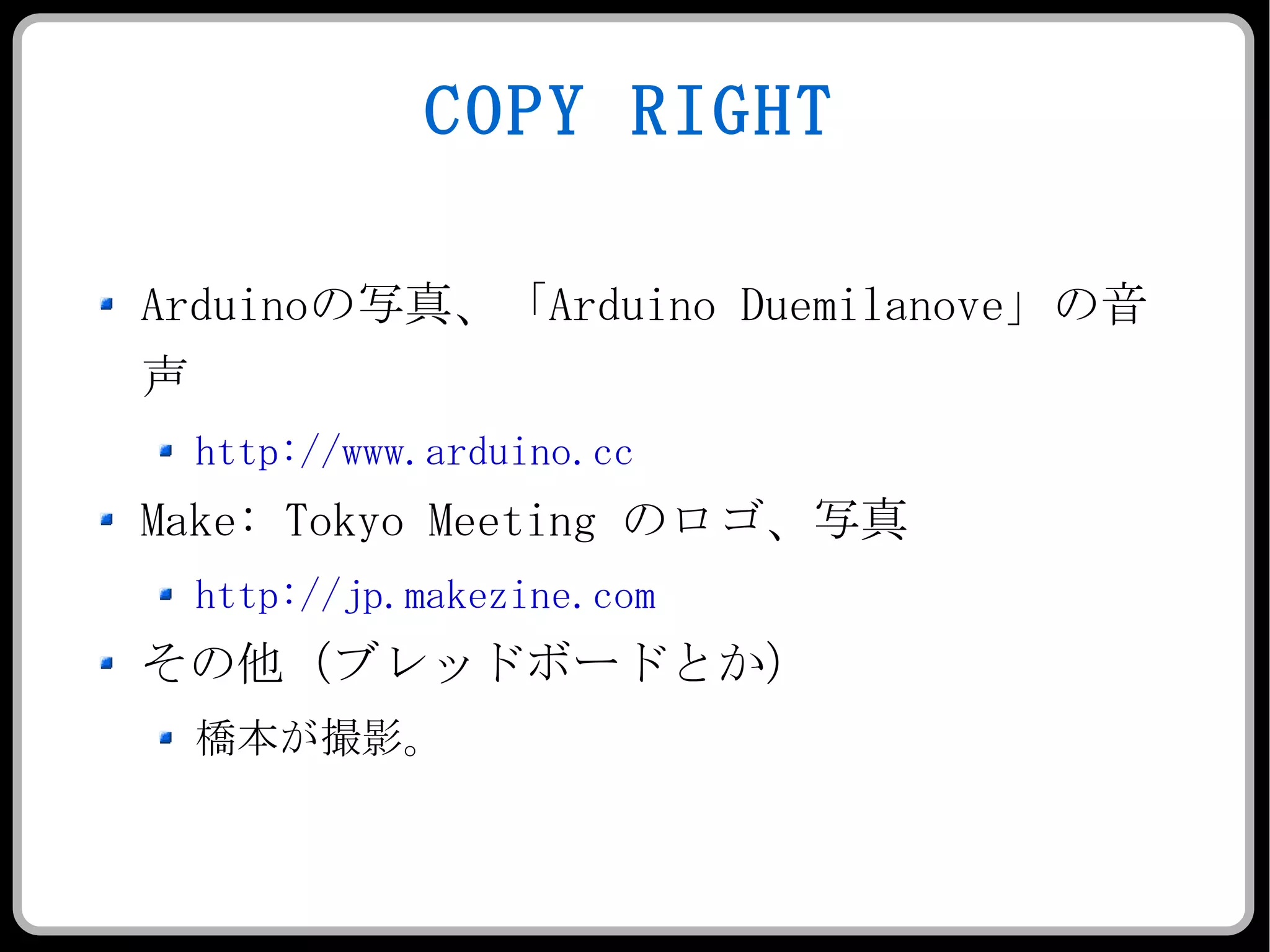 COPY RIGHT Arduino の写真、「 Arduino Duemilanove 」の音声 http://www.arduino.cc Make: Tokyo Meeting  のロゴ、写真 http://jp.makezine.com その他（ブレッドボードとか） 橋本が撮影。 