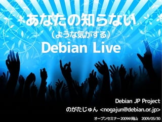 あなたの知らない
 （ような気がする）
 Debian Live


                Debian JP Project
    のがたじゅん <nogajun@debian.or.jp>
            オープンセミナー2009@岡山　2009/05/30
            オープンセミナー2009@岡山　2009/05/30
 