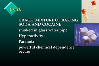 CrackCrack
CRACK MIXTURE OF BAKINGCRACK MIXTURE OF BAKING
SODA AND COCAINESODA AND COCAINE
smoked in glass water pipesmoked in glass water pipe
HyperactivityHyperactivity
ParanoiaParanoia
powerful chemical dependencepowerful chemical dependence
occursoccurs
 