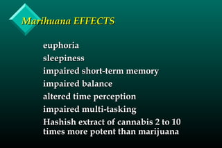 Marihuana EFFECTSMarihuana EFFECTS
euphoriaeuphoria
sleepinesssleepiness
impaired short-term memoryimpaired short-term memory
impaired balanceimpaired balance
altered time perceptionaltered time perception
impaired multi-taskingimpaired multi-tasking
Hashish extract of cannabis 2 to 10Hashish extract of cannabis 2 to 10
times more potent than marijuanatimes more potent than marijuana
 