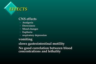 EFFECTSEFFECTS
CNS effectsCNS effects
– AnalgesiaAnalgesia
– DrowsinessDrowsiness
– Mood changesMood changes
– EuphoriaEuphoria
– respiratory depressionrespiratory depression
vomitingvomiting
slows gastrointestinal motilityslows gastrointestinal motility
No good correlation between bloodNo good correlation between blood
concentrations and lethalityconcentrations and lethality
 