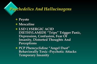 Psychedelics And Hallucinogens Peyote Mescaline LSD LYSERGIC ACID DIETHYLAMIDE “Trips” Trigger Panic, Depression, Confusion, Fear Of Insanity, Distorted Thoughts And Perceptions PCP Phencyclidine “Angel Dust”  Behaviorally Toxic -Psychotic Attacks Temporary Insanity 