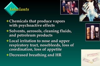 Inhalants Chemicals that produce vapors with psychoactive effects Solvents, aerosols, cleaning fluids, and petroleum products Local irritation to nose and upper respiratory tract, nosebleeds, loss of coordination, loss of appetite  Decreased breathing and HR 