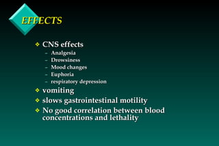 EFFECTS CNS effects Analgesia Drowsiness Mood changes Euphoria respiratory depression vomiting slows gastrointestinal motility No good correlation between blood concentrations and lethality 