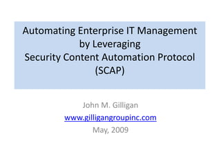 Automating Enterprise IT Management
by Leveraging
Security Content Automation Protocol
(SCAP)
John M. Gilligan
www.gilligangroupinc.com
May, 2009
 