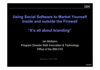 Using Social Software to Market Yourself
     Inside and outside the Firewall

         “It’s all about branding”

                     Ian McNairn
    Program Director Web Innovation & Technology
                Office of the IBM CIO


                  Wednesday, June 03, 2009



                                                   © IBM 2009
 