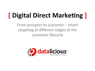 [	
  Digital	
  Direct	
  Marke.ng	
  ]	
  
    From	
  prospect	
  to	
  customer	
  –	
  smart	
  	
  	
  
     targe/ng	
  at	
  diﬀerent	
  stages	
  of	
  the	
  
               customer	
  lifecycle	
  
 