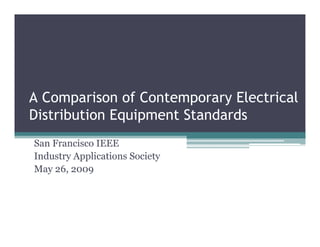 A Comparison of Contemporary Electrical
Distribution Equipment Standards
San Francisco IEEE
Industry Applications Society
May 26, 2009
 