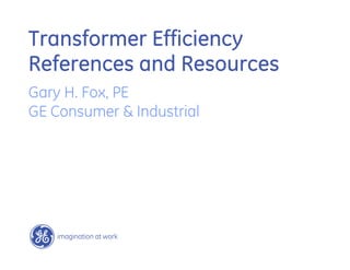 Transformer Efficiency
References and Resources
Gary H. Fox, PE
GE Consumer & Industrial
 