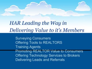 HAR Leading the Way in  Delivering Value to it’s Members   Surveying Consumers Offering Tools to REALTORS Training Agents Promoting REALTOR Value to Consumers Offering Technology Services to Brokers Delivering Leads and Referrals 