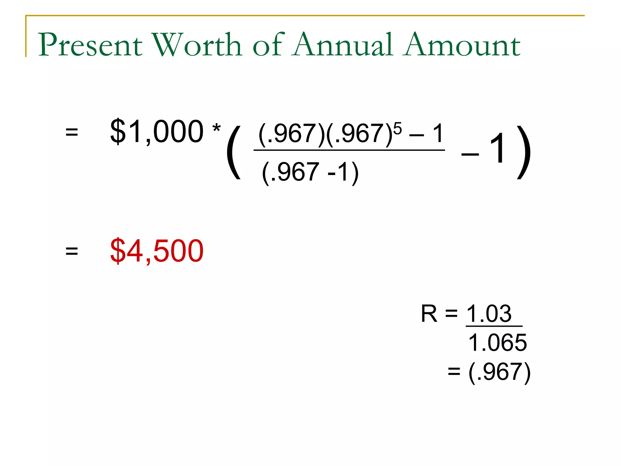Present Worth of Annual Amount
$1,000 * (.967)(.967)5 – 1
(.967 -1)
$4,500
=
R = 1.03
1.065
= (.967)
– 1
=
( )
 