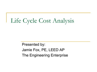 Life Cycle Cost Analysis
Presented by:
Jamie Fox, PE, LEED AP
The Engineering Enterprise
 