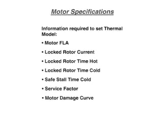 Information required to set Thermal
Model:
• Motor FLA
• Locked Rotor Current
• Locked Rotor Time Hot
• Locked Rotor Time Cold
• Safe Stall Time old
• Service Factor
• Motor .Damage Curve
 
