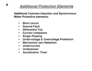 Additional Common Induction and Synchronous
Motor Protective elements:
.. Short circuit
• Ground Fault
.. Differential Trip
• Current Unbalance
• Single Phasing
• Undervoltage & vervo.ltage Protection
• Mechanical Jam Detection
• Undercurrent
• Underpower
• Acceleration Timer
 