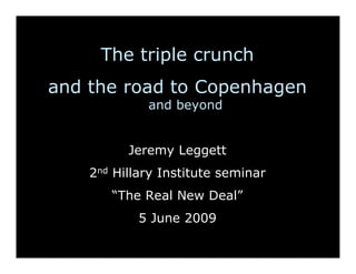 The triple crunch
and the road to Copenhagen
             and beyond


          Jeremy Leggett
    2nd Hillary Institute seminar
       “The Real New Deal”
            5 June 2009
 