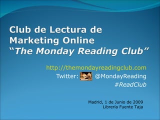 http://themondayreadingclub.com Twitter:  @MondayReading #ReadClub Madrid, 1 de Junio de 2009 Librería Fuente Taja 