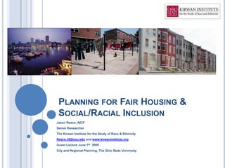 PLANNING FOR FAIR HOUSING &
 SOCIAL/RACIAL INCLUSION
Jason Reece, AICP
Senior Researcher
The Kirwan Institute for the Study of Race & Ethnicity
Reece.35@osu.edu and www.kirwaninstitute.org
Guest Lecture June 1st 2009
City and Regional Planning, The Ohio State University
 