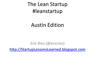 The Lean Startup
           #leanstartup

           Austin Edition


             Eric Ries (@ericries)
http://StartupLessonsLearned.blogspot.com
 