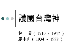 護國台灣神 林  界（ 1910 － 1947 ） 廖中山（ 1934 － 1999 ） 