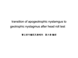 transition of apogeotrophic nystamgus to geotrophic nystagmus after head roll test   署立新竹醫院耳鼻喉科  葉大偉 醫師 