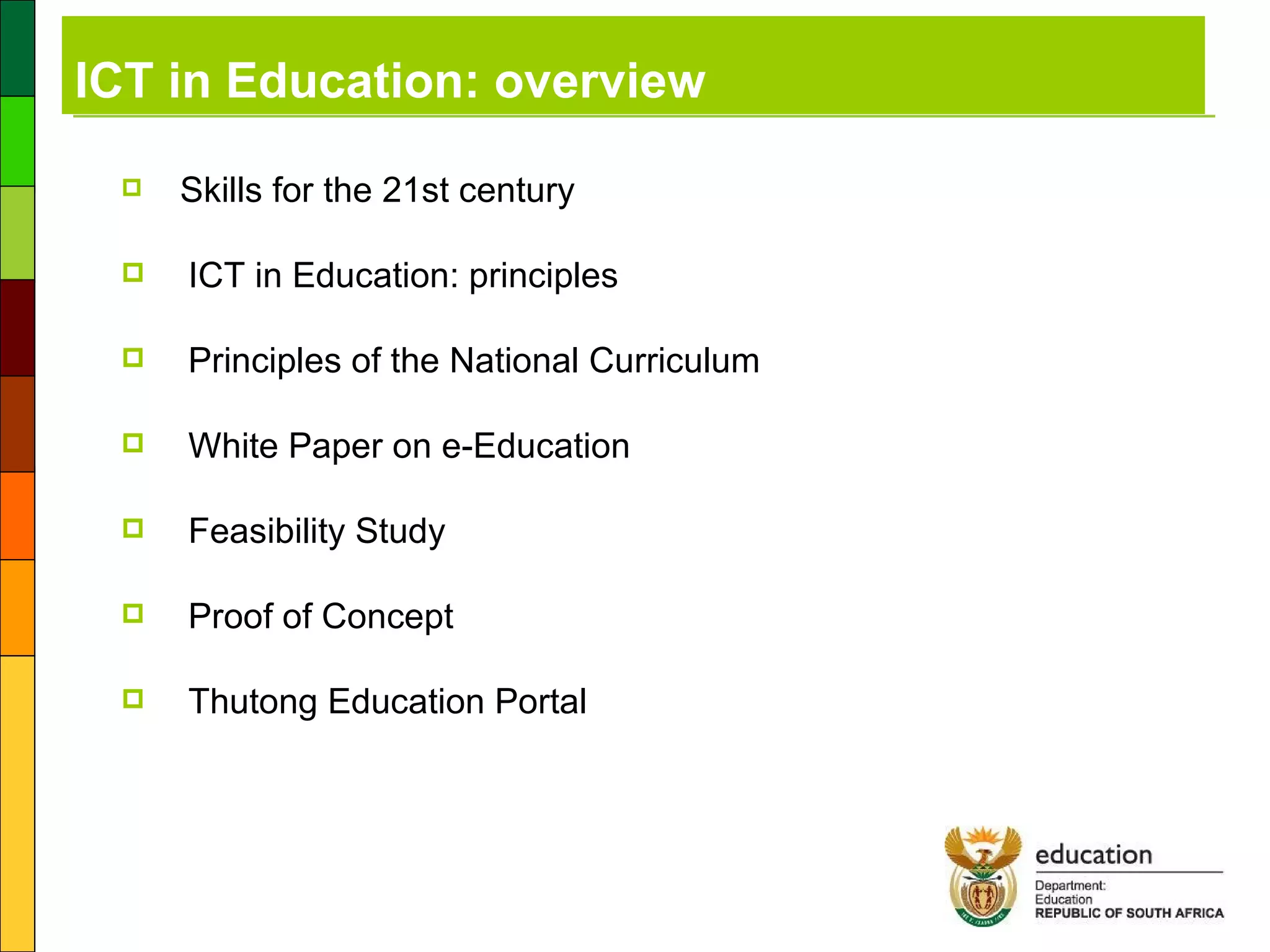 ICT in Education: overview Skills for the 21st century ICT in Education: principles Principles of the National Curriculum White Paper on e-Education Feasibility Study Proof of Concept Thutong Education Portal 