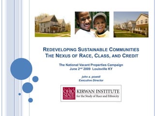REDEVELOPING SUSTAINABLE COMMUNITIES
 THE NEXUS OF RACE, CLASS, AND CREDIT
      The National Vacant Properties Campaign
            June 2nd 2009 Louisville KY

                    john a. powell
                  Executive Director
 