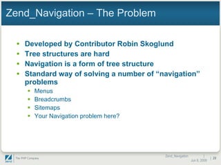 Zend_Navigation – The Problem Developed by Contributor Robin Skoglund Tree structures are hard Navigation is a form of tree structure Standard way of solving a number of “navigation” problems Menus Breadcrumbs Sitemaps Your Navigation problem here? |  Jun 10, 2009 Zend_Navigation |  