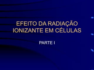 EFEITO DA RADIAÇÃO
IONIZANTE EM CÉLULAS
PARTE I
 