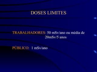 DOSES LIMITES
TRABALHADORES: 50 mSv/ano ou média de
20mSv/5 anos
PÚBLICO: 1 mSv/ano
 