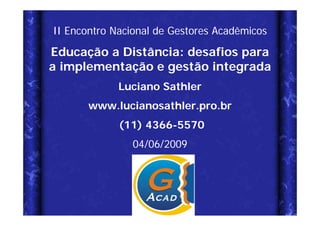 II Encontro Nacional de Gestores Acadêmicos

Educação a Distância: desafios para
a implementação e gestão integrada
             Luciano Sathler
       www.lucianosathler.pro.br
             (11) 4366-5570
                04/06/2009
 