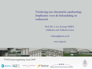 Verslaving een chronische aandoening: Implicaties voor de behandeling en onderzoek Prof. Dr. C.A.J. de Jong: NISPA  (Addiction and Addiction Care) [email_address] www.nispa.nl VVGN Jaarvergadering 4 juni 2009 