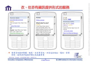 bonnie_hsueh@castlenet.com.tw downloaded this document at 2009/6/4 15:12:06. © Copyright Market Intelligence Center.
                                                                                                           商業資訊提供餐廳、服裝、住宿等資訊，內容包括地址、電話、營業
     衣、住亦有資訊提供形式的服務




                                                                                                                                                                           All Rights Reserved
                                                                                                                                                                                   -25-
                                                                                                           時間、使用者評論與評價以及地圖等等
                                                                                                                                            資料來源：Google，資策會MIC整理，2009年5月
 