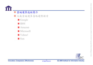 bonnie_hsueh@castlenet.com.tw downloaded this document at 2009/6/4 15:12:06. © Copyright Market Intelligence Center.
                                                                                                                       All Rights Reserved
                大廠雲端運算策略趨勢探索




                                                                                                                                -3-
                雲端運算技術簡介




                 Microsoft
                 Amazon

                 Yahoo!
                 Google
                 IBM




                 Sun
 